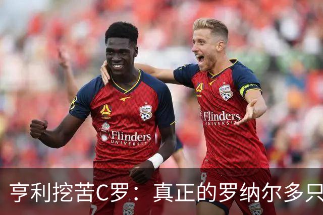 亨利挖苦C罗：真正的罗纳尔多只有一个